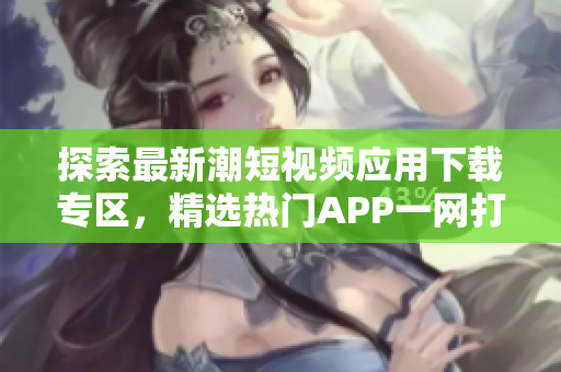 探索最新潮短視頻應(yīng)用下載專區(qū)，精選熱門APP一網(wǎng)打盡