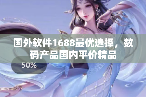 國外軟件1688最優(yōu)選擇，數(shù)碼產(chǎn)品國內平價精品