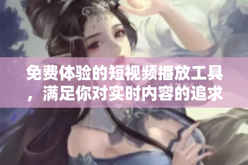 免費體驗的短視頻播放工具，滿足你對實時內容的追求
