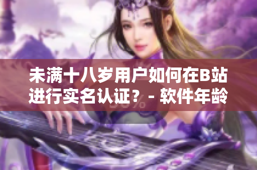 未滿十八歲用戶如何在B站進(jìn)行實(shí)名認(rèn)證？- 軟件年齡認(rèn)證新政策揭秘