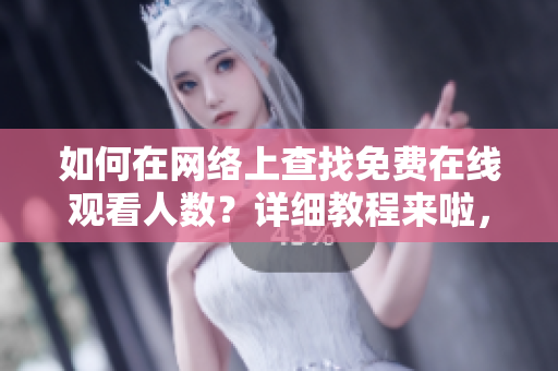 如何在網(wǎng)絡(luò)上查找免費(fèi)在線觀看人數(shù)？詳細(xì)教程來啦，快來學(xué)習(xí)！