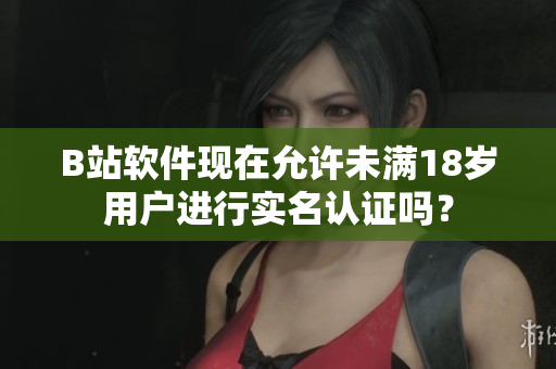 B站軟件現(xiàn)在允許未滿18歲用戶進(jìn)行實(shí)名認(rèn)證嗎？