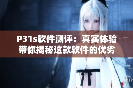 P31s軟件測評：真實體驗帶你揭秘這款軟件的優(yōu)劣