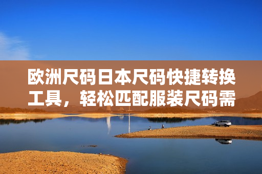 歐洲尺碼日本尺碼快捷轉(zhuǎn)換工具，輕松匹配服裝尺碼需求