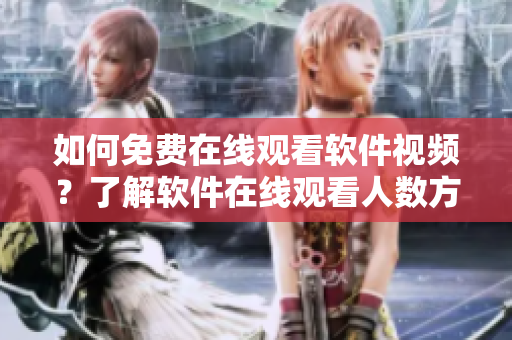 如何免費(fèi)在線觀看軟件視頻？了解軟件在線觀看人數(shù)方法