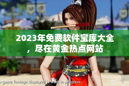 2023年免費(fèi)軟件寶庫大全，盡在黃金熱點(diǎn)網(wǎng)站