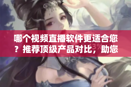 哪個視頻直播軟件更適合您？推薦頂級產(chǎn)品對比，助您精簡選擇