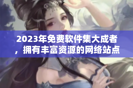 2023年免費(fèi)軟件集大成者，擁有豐富資源的網(wǎng)絡(luò)站點(diǎn)匯總