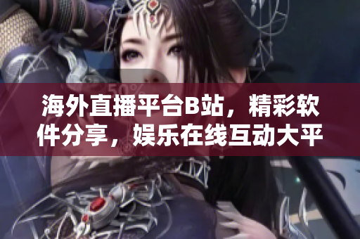 海外直播平臺(tái)B站，精彩軟件分享，娛樂在線互動(dòng)大平臺(tái)