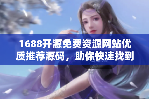 1688開源免費資源網(wǎng)站優(yōu)質(zhì)推薦源碼，助你快速找到適合軟件開發(fā)的素材