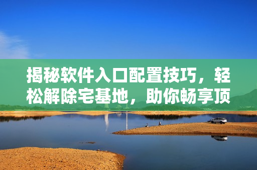 揭秘軟件入口配置技巧，輕松解除宅基地，助你暢享頂尖軟件功能