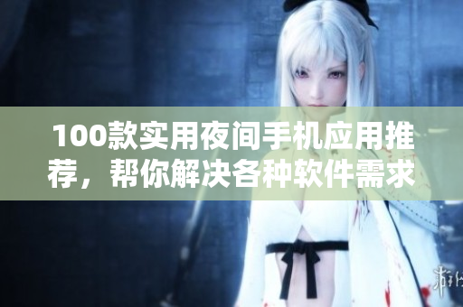 100款實(shí)用夜間手機(jī)應(yīng)用推薦，幫你解決各種軟件需求