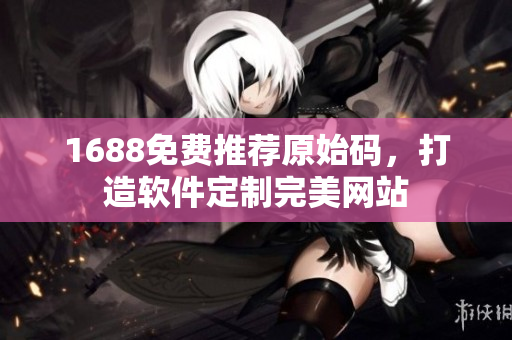 1688免費(fèi)推薦原始碼，打造軟件定制完美網(wǎng)站