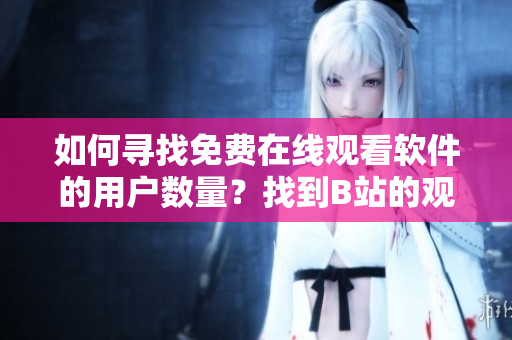 如何尋找免費(fèi)在線觀看軟件的用戶數(shù)量？找到B站的觀看數(shù)據(jù)很簡(jiǎn)單