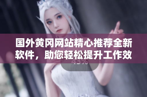 國外黃岡網(wǎng)站精心推薦全新軟件，助您輕松提升工作效率
