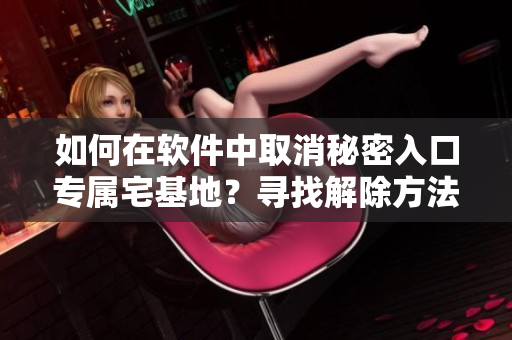 如何在軟件中取消秘密入口專屬宅基地？尋找解除方法，輕松操作！