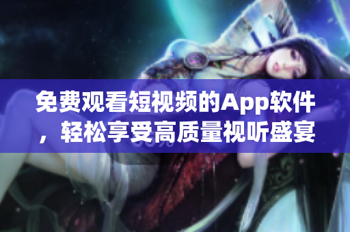 免費觀看短視頻的App軟件，輕松享受高質(zhì)量視聽盛宴