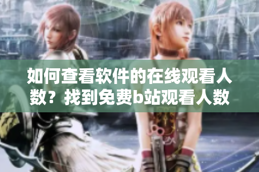 如何查看軟件的在線觀看人數(shù)？找到免費b站觀看人數(shù)的方法