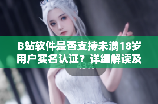B站軟件是否支持未滿18歲用戶實名認證？詳細解讀及步驟！