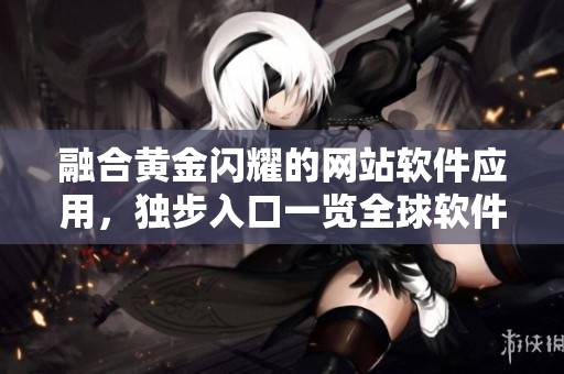 融合黃金閃耀的網(wǎng)站軟件應(yīng)用，獨(dú)步入口一覽全球軟件風(fēng)光