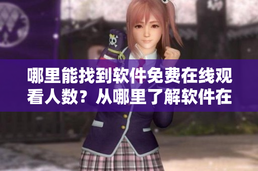 哪里能找到軟件免費在線觀看人數(shù)？從哪里了解軟件在線觀看數(shù)據(jù)更新情況？