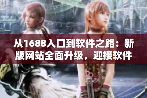 從1688入口到軟件之路：新版網(wǎng)站全面升級，迎接軟件領(lǐng)域挑戰(zhàn)