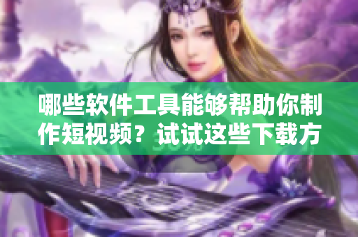 哪些軟件工具能夠幫助你制作短視頻？試試這些下載方式!