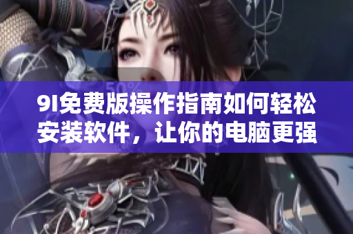 9I免費(fèi)版操作指南如何輕松安裝軟件，讓你的電腦更強(qiáng)大