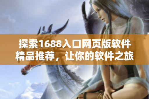 探索1688入口網(wǎng)頁版軟件精品推薦，讓你的軟件之旅更暢快