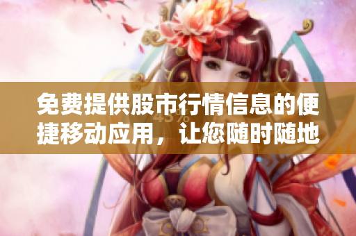 免費(fèi)提供股市行情信息的便捷移動應(yīng)用，讓您隨時(shí)隨地掌握市場動態(tài)