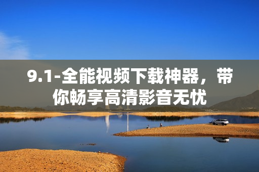 9.1-全能視頻下載神器，帶你暢享高清影音無憂