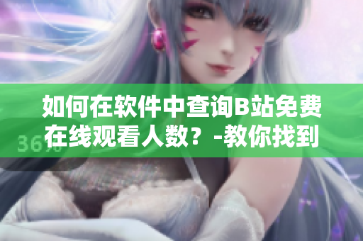 如何在軟件中查詢B站免費(fèi)在線觀看人數(shù)？-教你找到最快速的方法