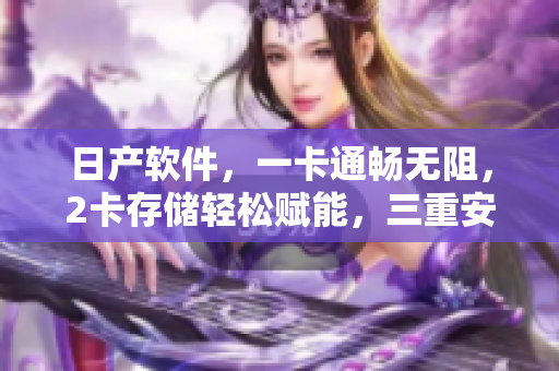 日產(chǎn)軟件，一卡通暢無阻，2卡存儲輕松賦能，三重安全保障讓您無憂運(yùn)行