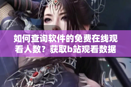如何查詢軟件的免費在線觀看人數(shù)？獲取b站觀看數(shù)據(jù)方法分享