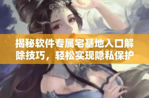 揭秘軟件專屬宅基地入口解除技巧，輕松實現(xiàn)隱私保護