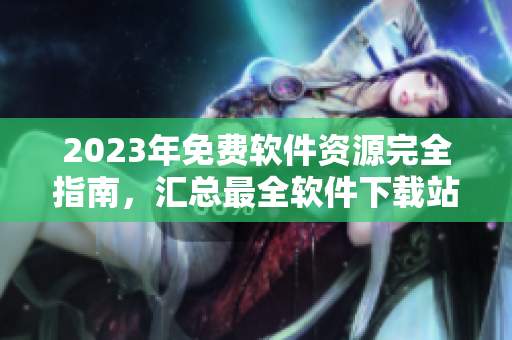 2023年免費(fèi)軟件資源完全指南，匯總最全軟件下載站點(diǎn)