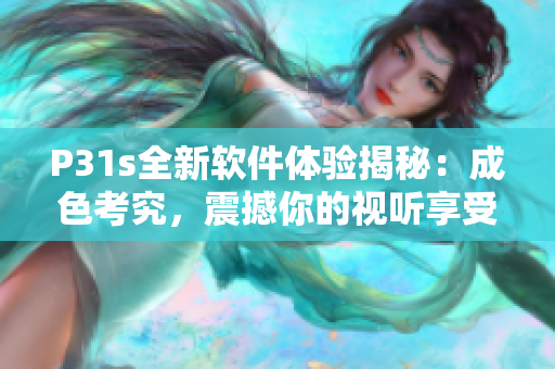 P31s全新軟件體驗(yàn)揭秘：成色考究，震撼你的視聽享受