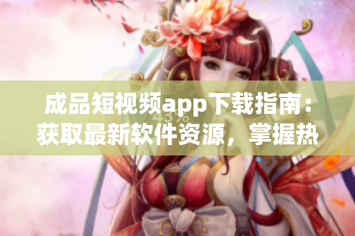 成品短視頻app下載指南：獲取最新軟件資源，掌握熱門應(yīng)用推薦