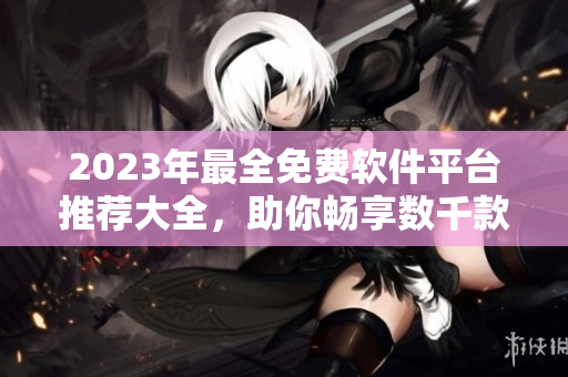 2023年最全免費(fèi)軟件平臺(tái)推薦大全，助你暢享數(shù)千款軟件應(yīng)用