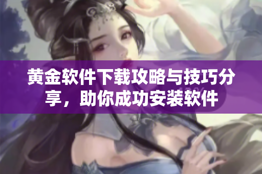 黃金軟件下載攻略與技巧分享，助你成功安裝軟件