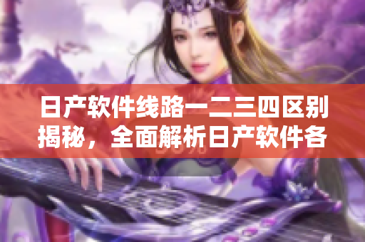 日產(chǎn)軟件線路一二三四區(qū)別揭秘，全面解析日產(chǎn)軟件各區(qū)功能特點(diǎn)
