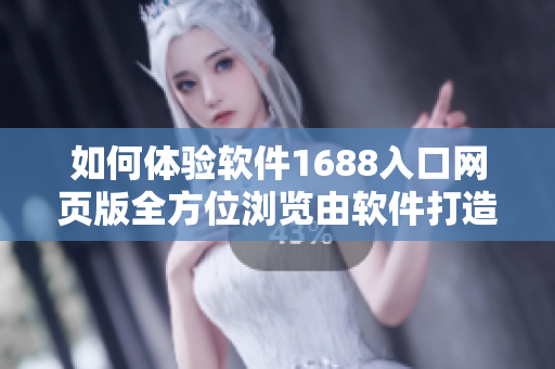 如何體驗(yàn)軟件1688入口網(wǎng)頁版全方位瀏覽由軟件打造的新體驗(yàn)