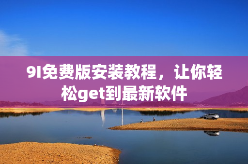 9I免費(fèi)版安裝教程，讓你輕松get到最新軟件