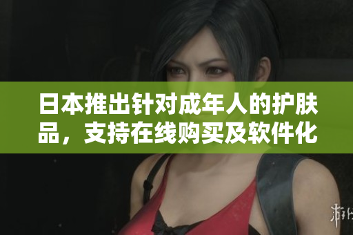 日本推出針對成年人的護(hù)膚品，支持在線購買及軟件化體驗(yàn)