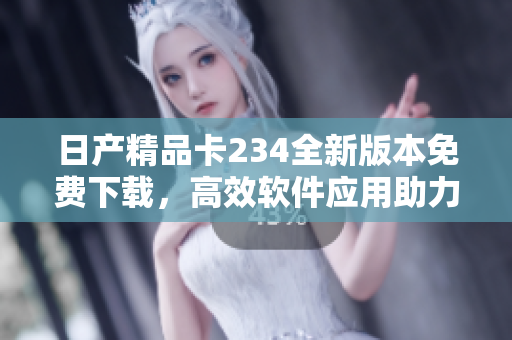 日產(chǎn)精品卡234全新版本免費(fèi)下載，高效軟件應(yīng)用助力您的工作效率