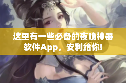這里有一些必備的夜晚神器軟件App，安利給你!