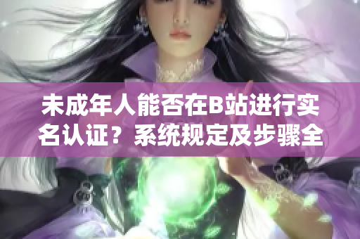 未成年人能否在B站進行實名認(rèn)證？系統(tǒng)規(guī)定及步驟全解析