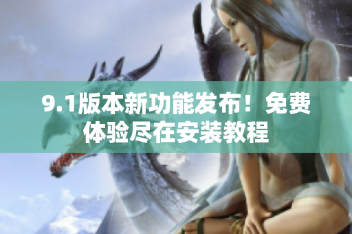 9.1版本新功能發(fā)布！免費(fèi)體驗(yàn)盡在安裝教程