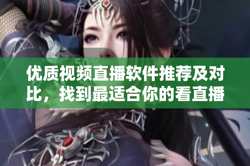 優(yōu)質(zhì)視頻直播軟件推薦及對比，找到最適合你的看直播軟件