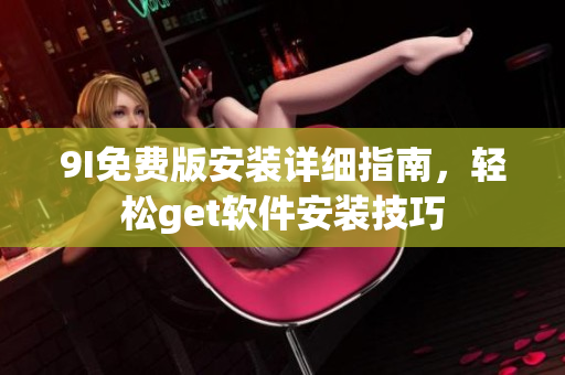 9I免費(fèi)版安裝詳細(xì)指南，輕松get軟件安裝技巧